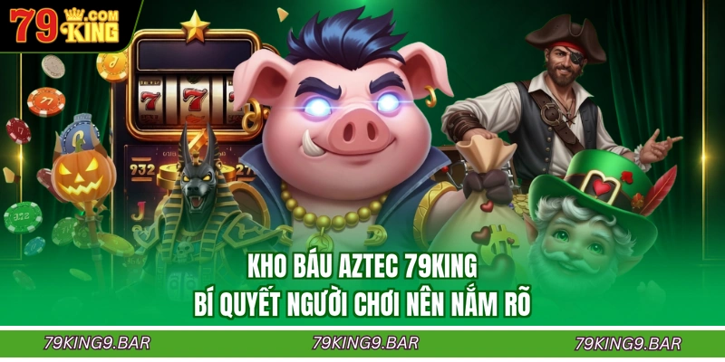 Kho Báu Aztec 79KING - Bí Quyết Người Chơi Nên Nắm Rõ
