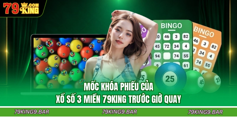 Mốc khóa phiếu của xổ số 3 miền 79KING trước giờ quay
